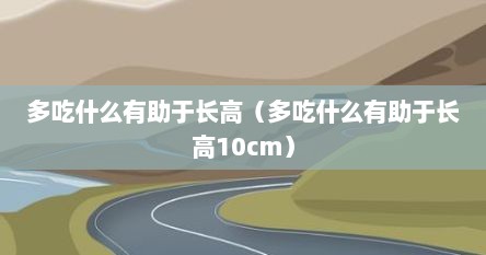多吃什么有助于长高（多吃什么有助于长高10cm）