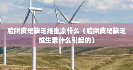 脸脱皮是缺乏维生素什么（脸脱皮是缺乏维生素什么引起的）