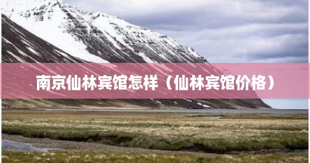 南京仙林宾馆怎样（仙林宾馆价格）