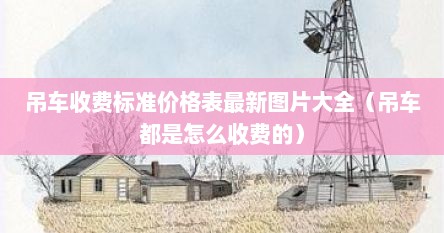 吊车收费标准价格表最新图片大全（吊车都是怎么收费的）