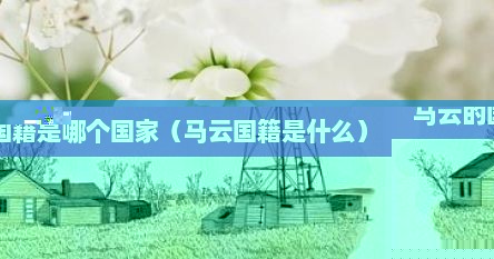 马云国籍现在是哪国（马云的国籍是哪）