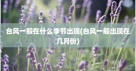台风一般在什么季节出现(台风一般出现在几月份)