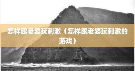 怎样跟老婆玩刺激（怎样跟老婆玩刺激的游戏）