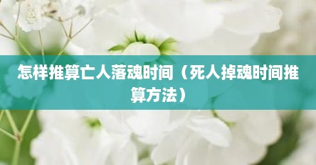 怎样推算亡人落魂时间（死人掉魂时间推算方法）