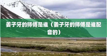 姜子牙的师傅是谁（姜子牙的师傅是谁配音的）