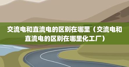 交流电和直流电的区别在哪里（交流电和直流电的区别在哪里化工厂）