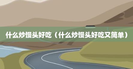什么炒馒头好吃（什么炒馒头好吃又简单）