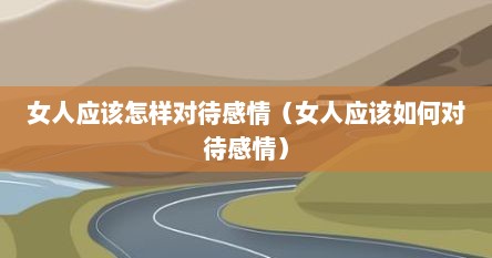 女人应该怎样对待感情（女人应该如何对待感情）