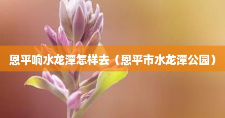恩平响水龙潭怎样去（恩平市水龙潭公园）