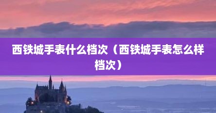 西铁城手表什么档次（西铁城手表怎么样档次）