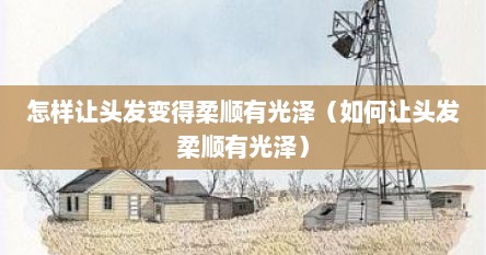 怎样让头发变得柔顺有光泽（如何让头发柔顺有光泽）