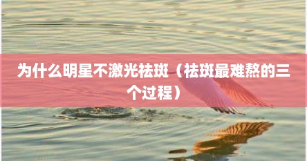 为什么明星不激光祛斑（祛斑最难熬的三个过程）