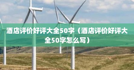 酒店评价好评大全50字（酒店评价好评大全50字怎么写）