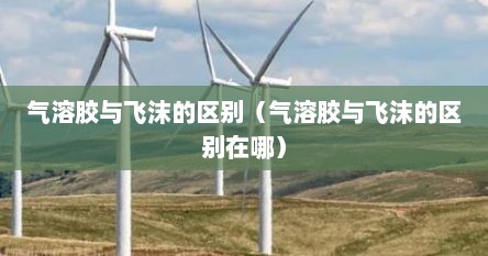 气溶胶与飞沫的区别（气溶胶与飞沫的区别在哪）