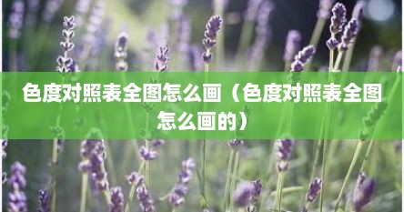 色度对照表全图怎么画（色度对照表全图怎么画的）