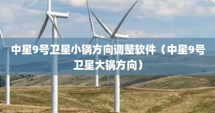 中星9号卫星小锅方向调整软件(中星9号卫星大锅方向)