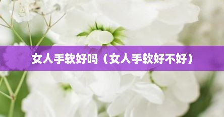 女人手软好吗（女人手软好不好）