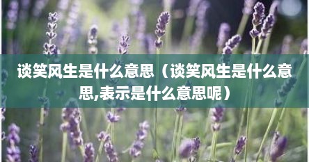 谈笑风生是什么意思（谈笑风生是什么意思,表示是什么意思呢）