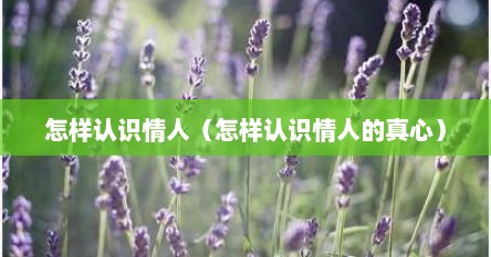 怎样认识情人（怎样认识情人的真心）