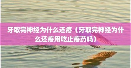 牙取完神经为什么还疼（牙取完神经为什么还疼用吃止疼药吗）