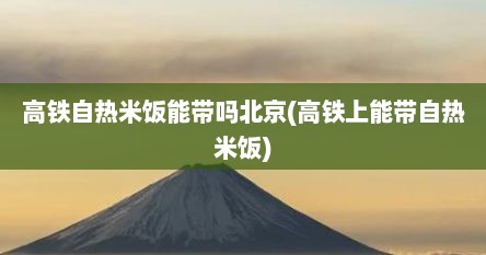 高铁自热米饭能带吗北京(高铁上能带自热米饭)