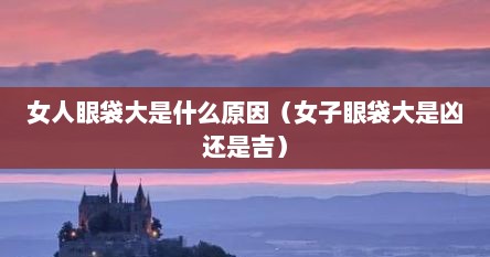 女人眼袋大是什么原因（女子眼袋大是凶还是吉）