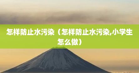 怎样防止水污染（怎样防止水污染,小学生怎么做）
