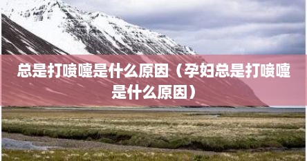 总是打喷嚏是什么原因（孕妇总是打喷嚏是什么原因）