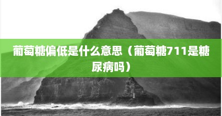 葡萄糖偏低是什么意思（葡萄糖711是糖尿病吗）