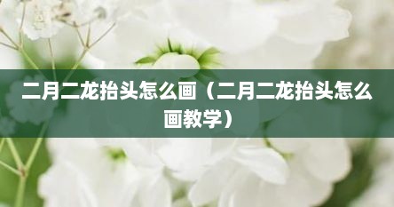 二月二龙抬头怎么画（二月二龙抬头怎么画教学）