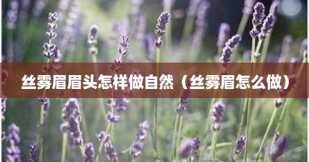 丝雾眉眉头怎样做自然（丝雾眉怎么做）