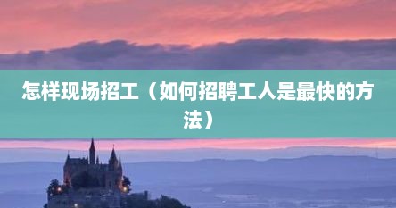 怎样现场招工（如何招聘工人是最快的方法）