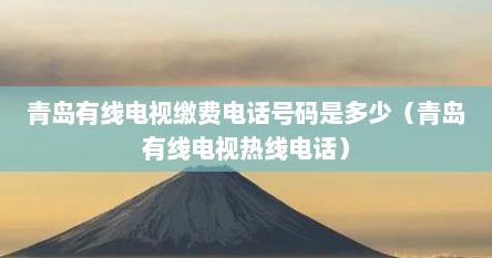 青岛有线电视缴费电话号码是多少（青岛有线电视热线电话）