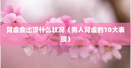 肾虚会出现什么状况（男人肾虚的10大表现）