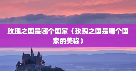 玫瑰之国是哪个国家（玫瑰之国是哪个国家的美称）