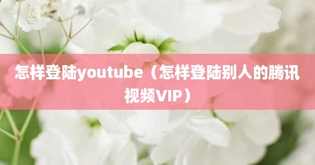 怎样登陆youtube（怎样登陆别人的腾讯视频VIP）