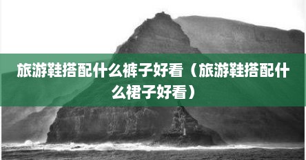 旅游鞋搭配什么裤子好看（旅游鞋搭配什么裙子好看）