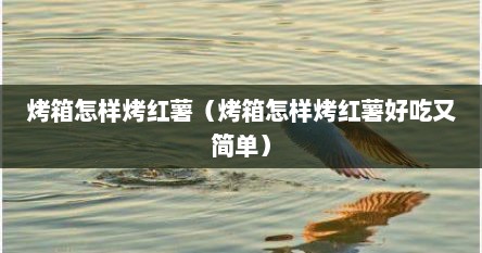 烤箱怎样烤红薯（烤箱怎样烤红薯好吃又简单）