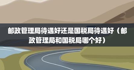 邮政管理局待遇好还是国税局待遇好（邮政管理局和国税局哪个好）