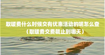 取暖费什么时候交有优惠活动的呢怎么查（取暖费交费截止到哪天）