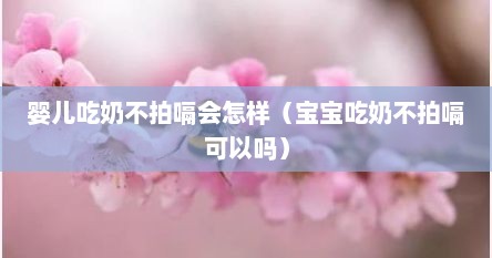 婴儿吃奶不拍嗝会怎样（宝宝吃奶不拍嗝可以吗）