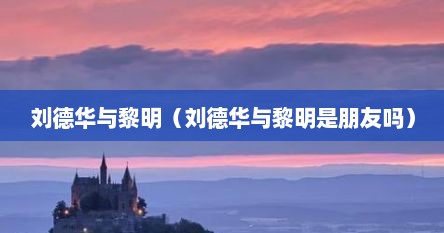 刘德华与黎明（刘德华与黎明是朋友吗）