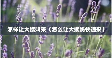 怎样让大姨妈来（怎么让大姨妈快速来）