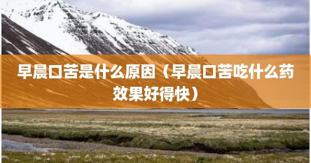 早晨口苦是什么原因（早晨口苦吃什么药效果好得快）