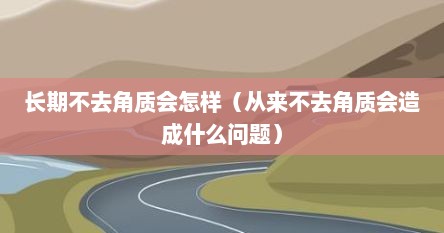 长期不去角质会怎样（从来不去角质会造成什么问题）