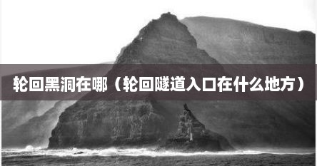 轮回黑洞在哪（轮回隧道入口在什么地方）