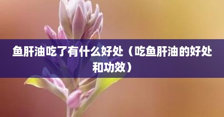 鱼肝油吃了有什么好处（吃鱼肝油的好处和功效）