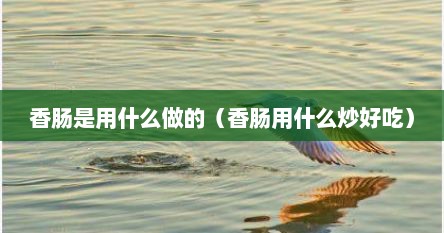 香肠是用什么做的（香肠用什么炒好吃）