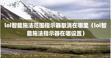 lol智能施法范围指示器取消在哪里（lol智能施法指示器在哪设置）
