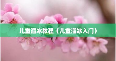 儿童溜冰教程（儿童溜冰入门）